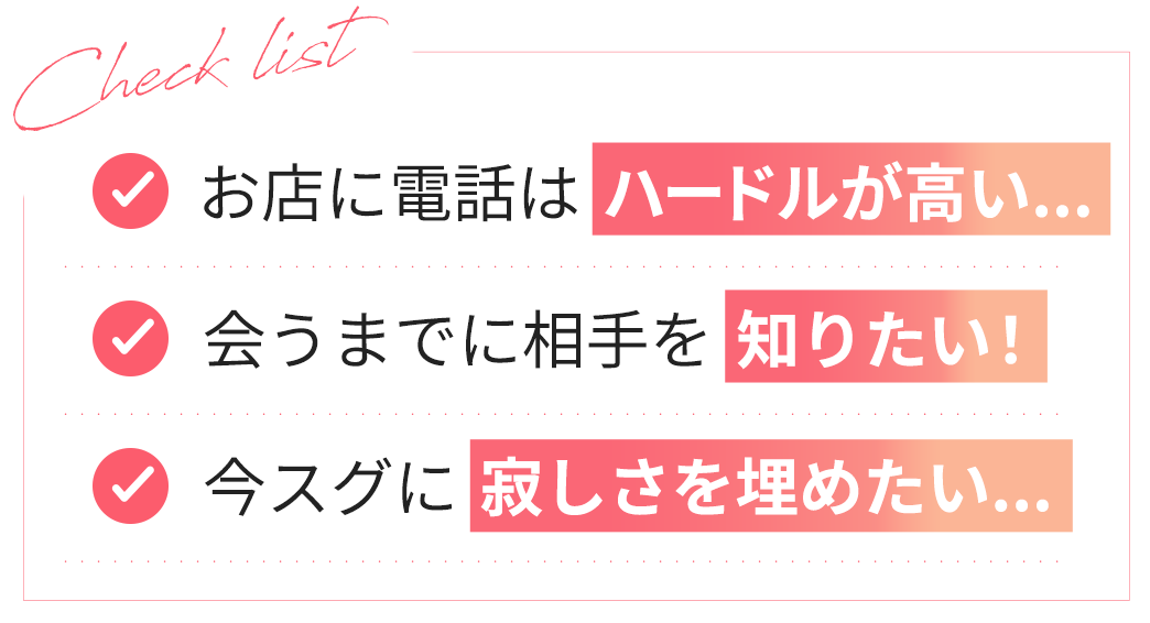 お店に電話はハードルが高い…　会うまでに相手を知りたい！　今スグに寂しさを埋めたい…